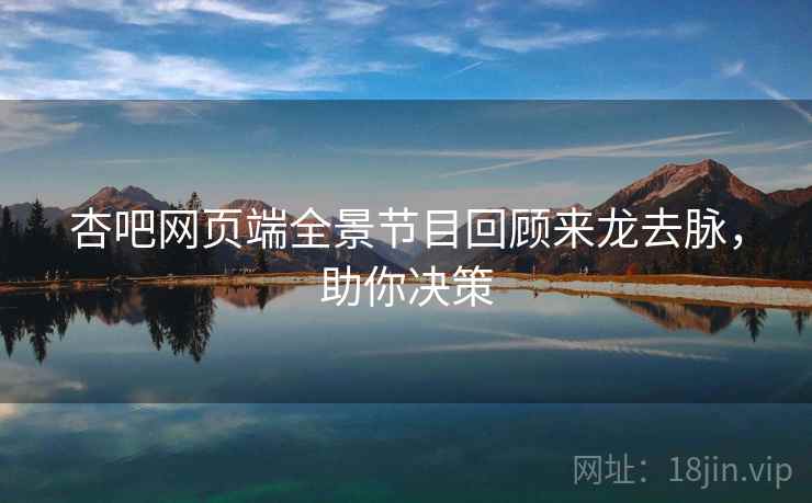 杏吧网页端全景节目回顾来龙去脉，助你决策