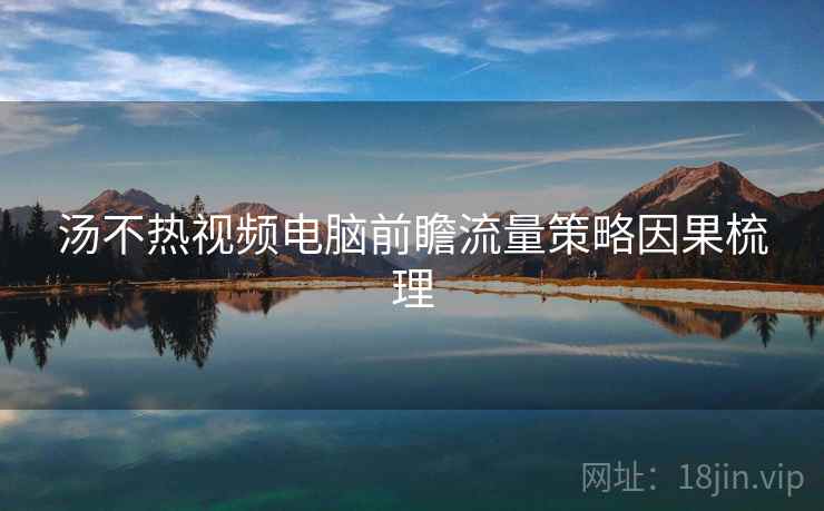 汤不热视频电脑前瞻流量策略因果梳理