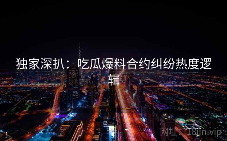 独家深扒：吃瓜爆料合约纠纷热度逻辑