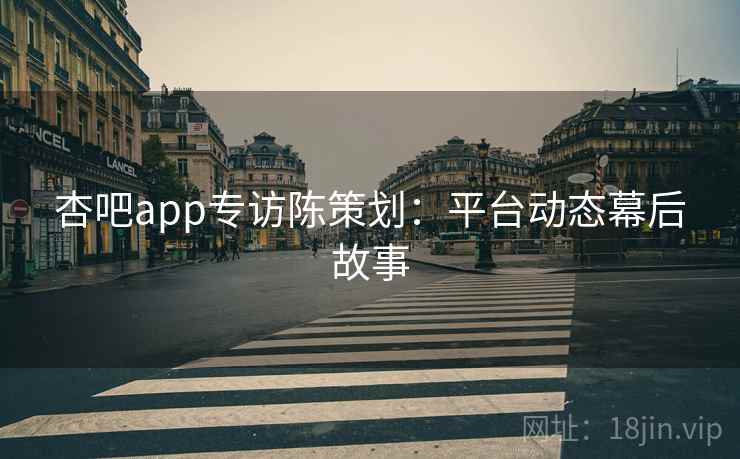 杏吧app专访陈策划：平台动态幕后故事