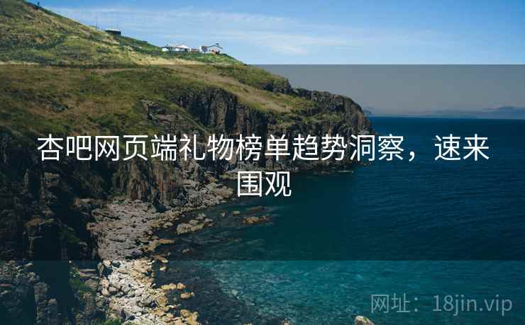 杏吧网页端礼物榜单趋势洞察，速来围观