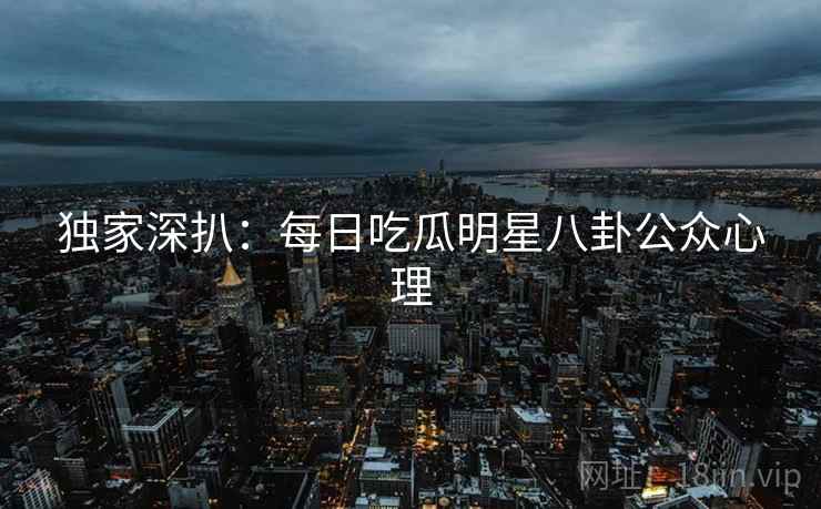 独家深扒：每日吃瓜明星八卦公众心理