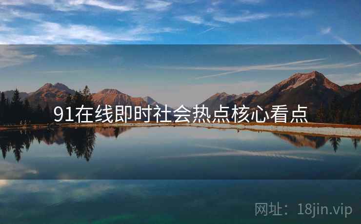 91在线即时社会热点核心看点