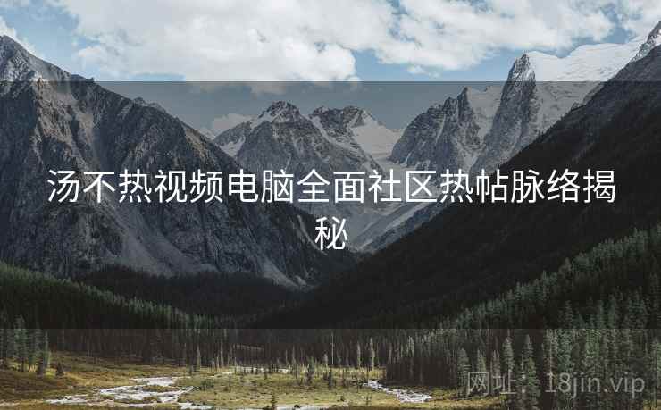 汤不热视频电脑全面社区热帖脉络揭秘