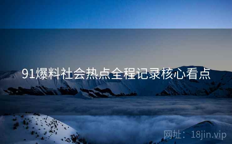 91爆料社会热点全程记录核心看点
