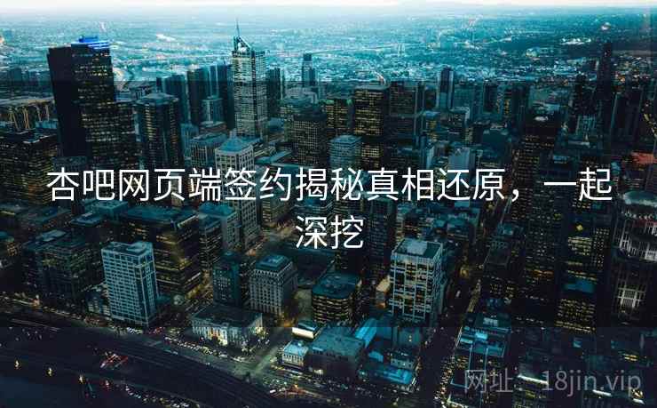 杏吧网页端签约揭秘真相还原，一起深挖