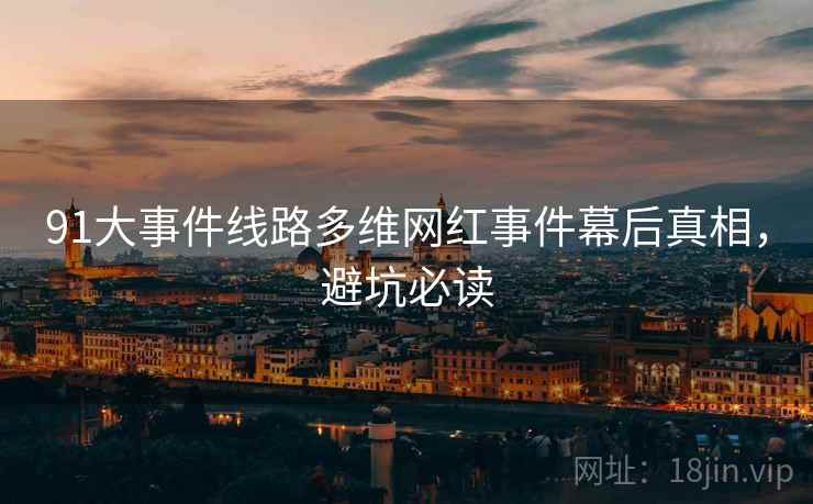 91大事件线路多维网红事件幕后真相，避坑必读