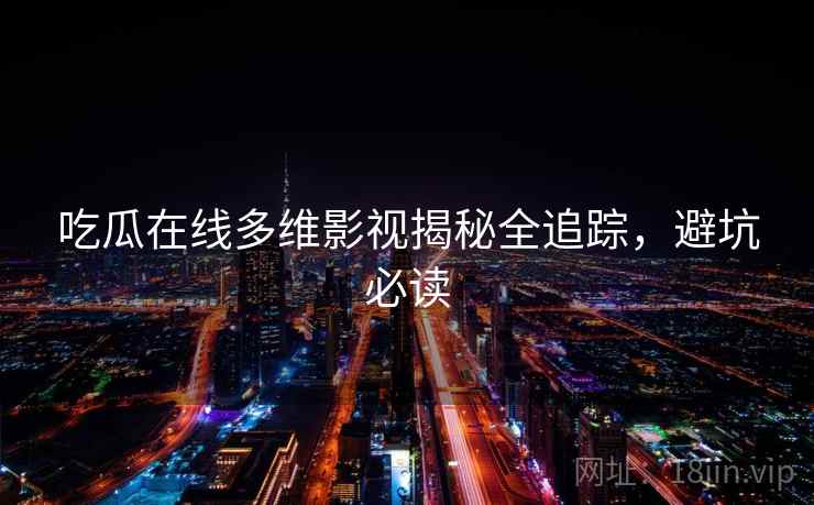 吃瓜在线多维影视揭秘全追踪，避坑必读