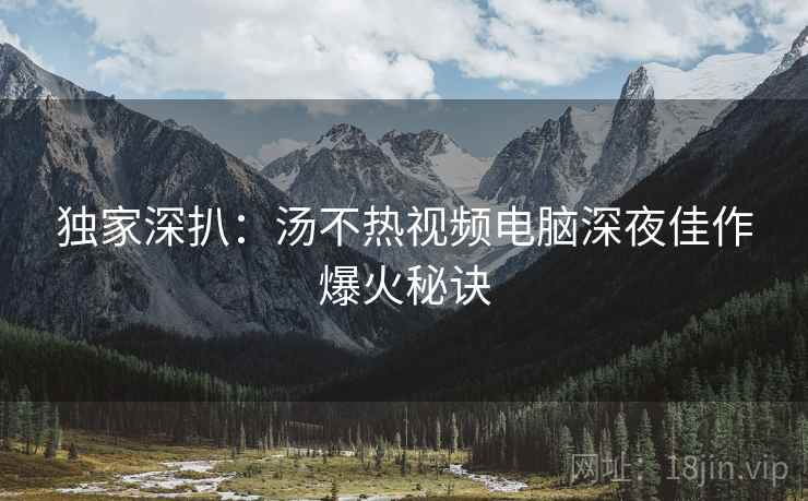 独家深扒：汤不热视频电脑深夜佳作爆火秘诀