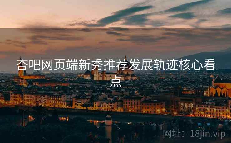 杏吧网页端新秀推荐发展轨迹核心看点