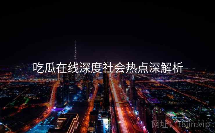 吃瓜在线深度社会热点深解析
