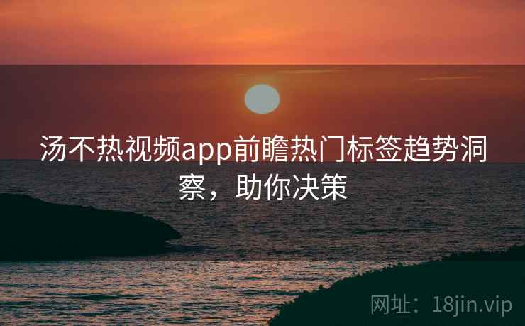 汤不热视频app前瞻热门标签趋势洞察，助你决策