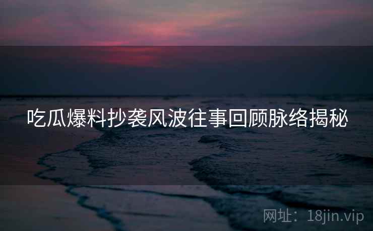 吃瓜爆料抄袭风波往事回顾脉络揭秘