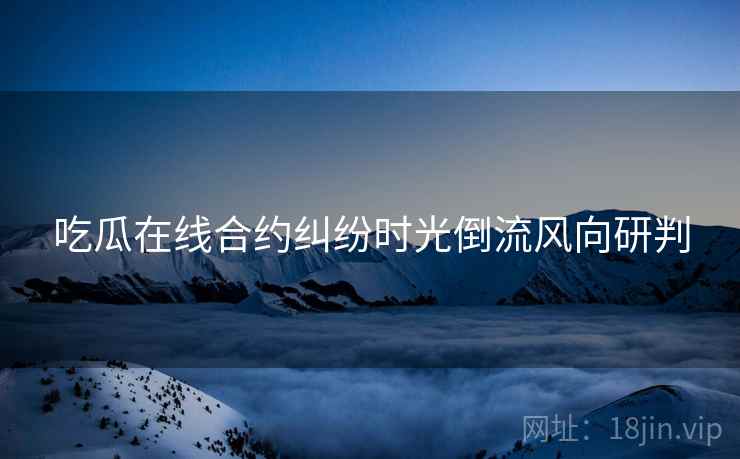 吃瓜在线合约纠纷时光倒流风向研判