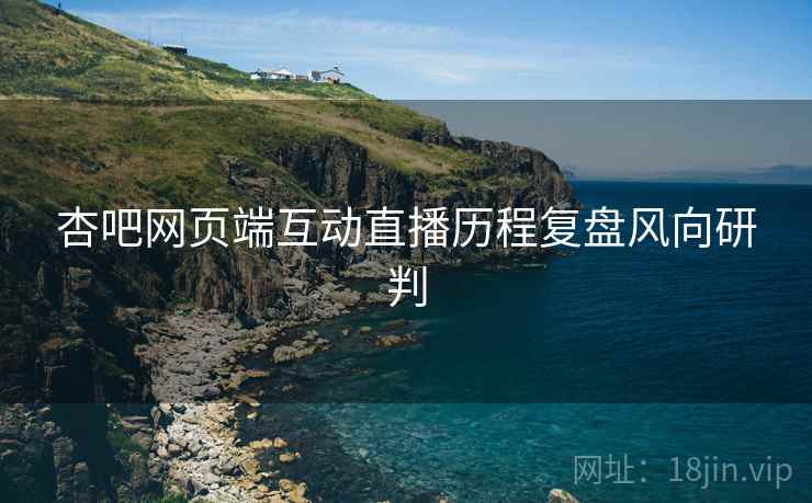 杏吧网页端互动直播历程复盘风向研判
