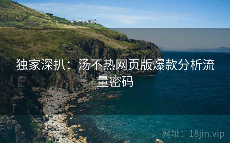 独家深扒：汤不热网页版爆款分析流量密码
