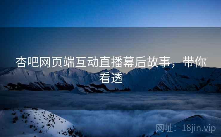 杏吧网页端互动直播幕后故事，带你看透