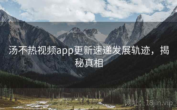 汤不热视频app更新速递发展轨迹，揭秘真相
