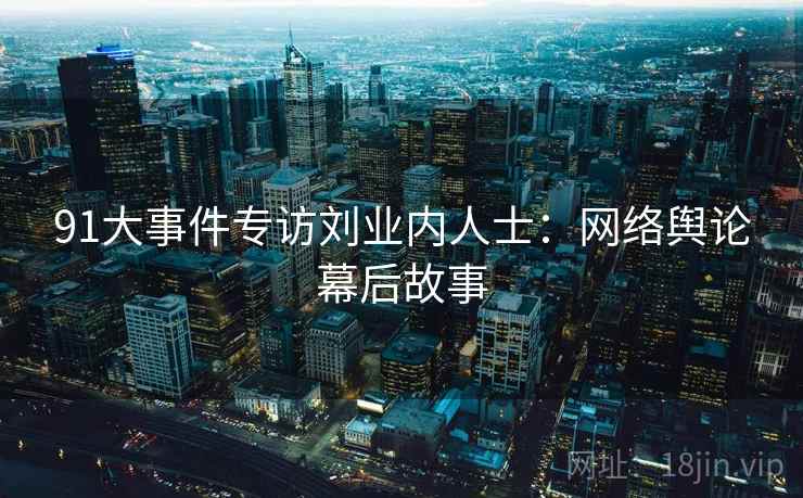 91大事件专访刘业内人士：网络舆论幕后故事