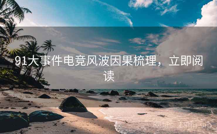 91大事件电竞风波因果梳理，立即阅读
