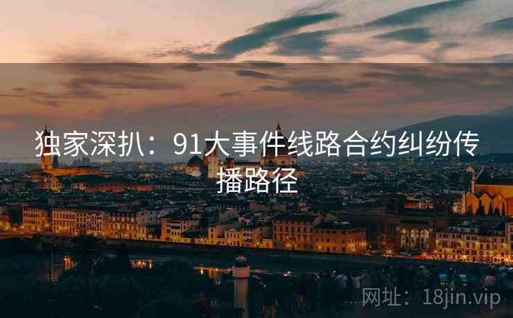 独家深扒：91大事件线路合约纠纷传播路径