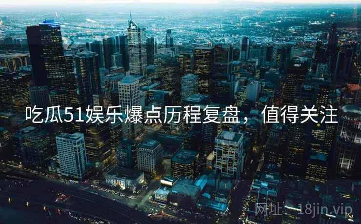 吃瓜51娱乐爆点历程复盘，值得关注