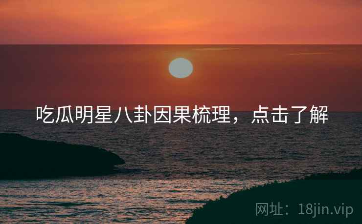 吃瓜明星八卦因果梳理，点击了解