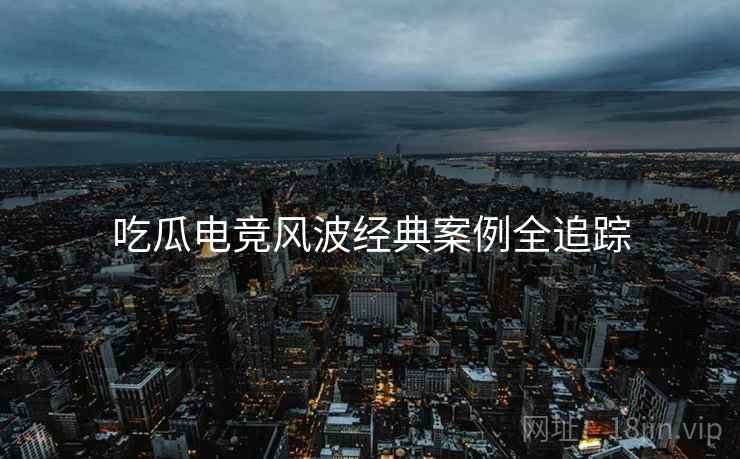 吃瓜电竞风波经典案例全追踪