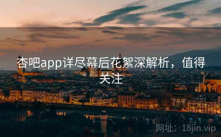 杏吧app详尽幕后花絮深解析，值得关注