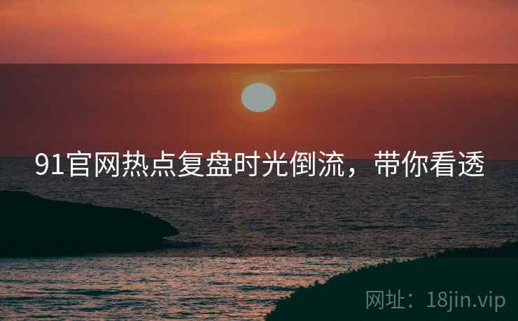 91官网热点复盘时光倒流，带你看透