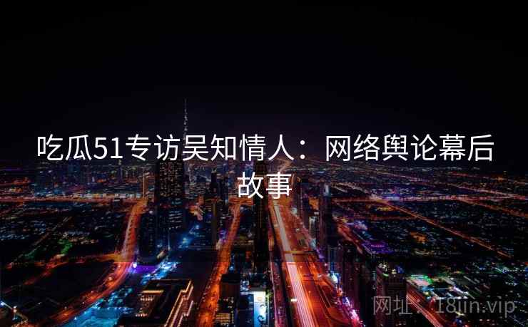 吃瓜51专访吴知情人：网络舆论幕后故事