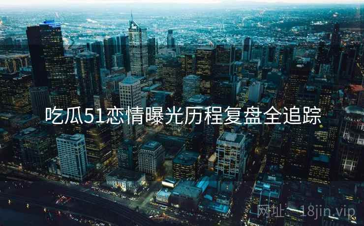 吃瓜51恋情曝光历程复盘全追踪