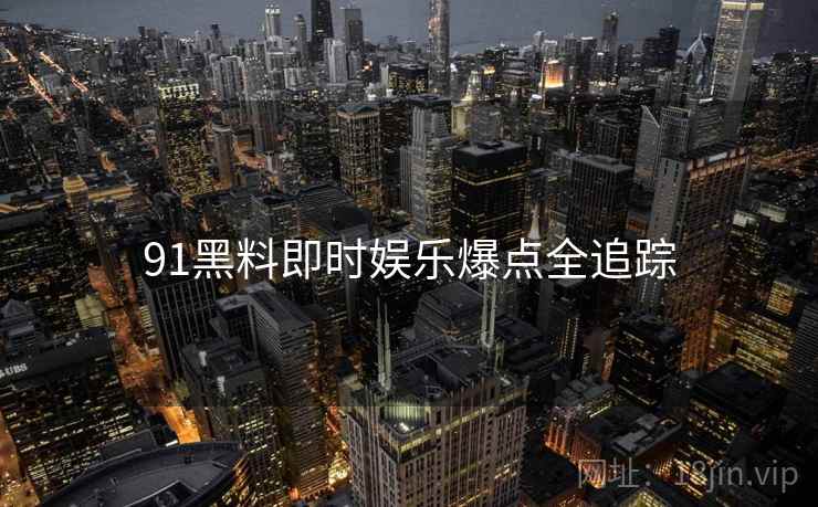 91黑料即时娱乐爆点全追踪