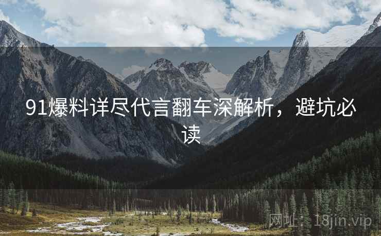 91爆料详尽代言翻车深解析，避坑必读