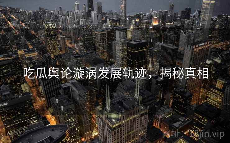 吃瓜舆论漩涡发展轨迹，揭秘真相