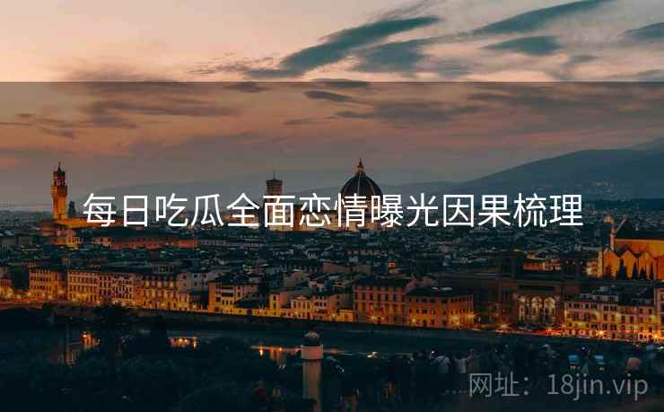 每日吃瓜全面恋情曝光因果梳理