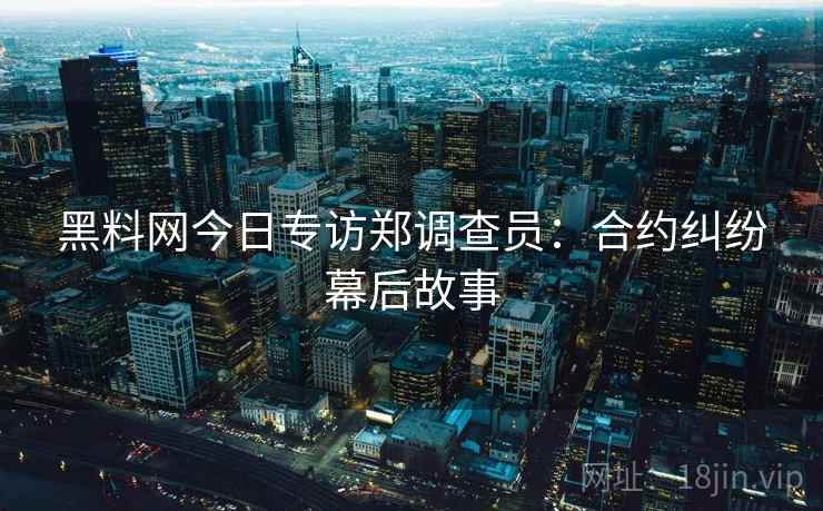 黑料网今日专访郑调查员：合约纠纷幕后故事