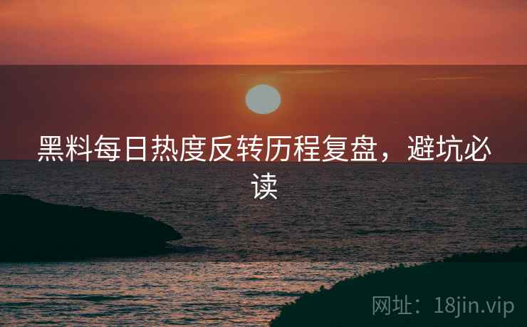 黑料每日热度反转历程复盘，避坑必读
