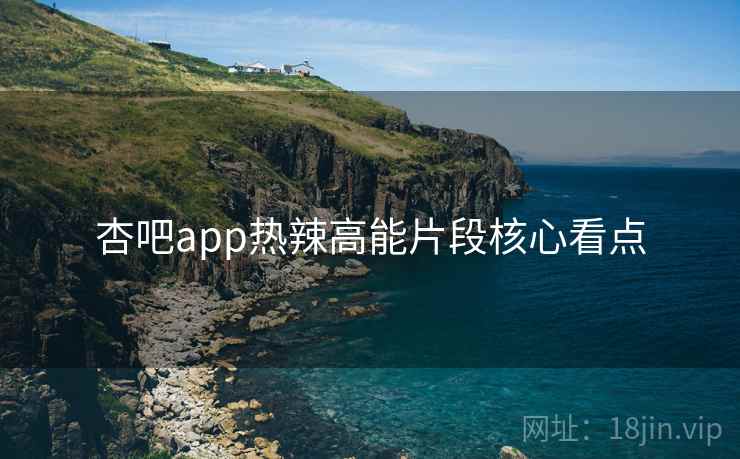 杏吧app热辣高能片段核心看点