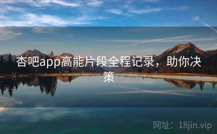 杏吧app高能片段全程记录，助你决策