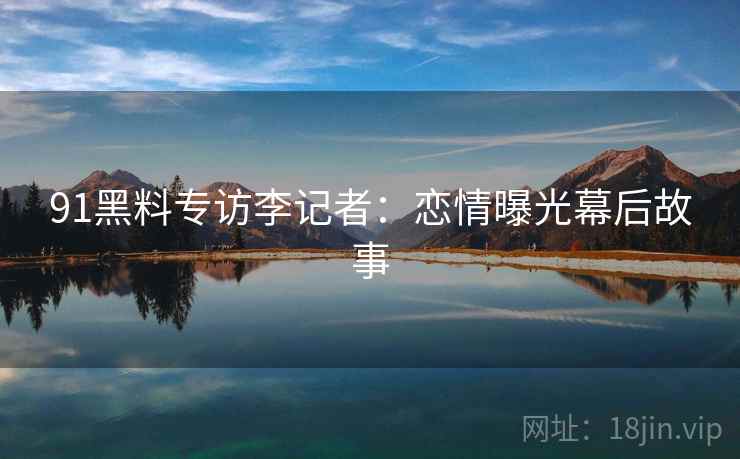 91黑料专访李记者：恋情曝光幕后故事