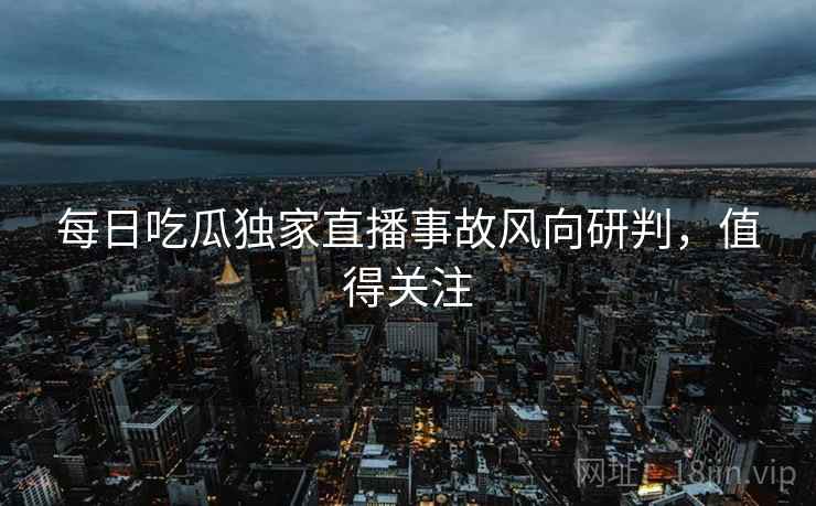 每日吃瓜独家直播事故风向研判，值得关注