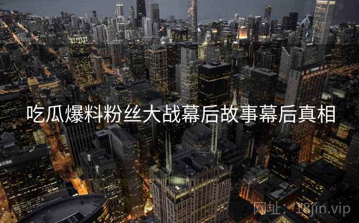 吃瓜爆料粉丝大战幕后故事幕后真相