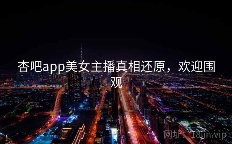 杏吧app美女主播真相还原，欢迎围观