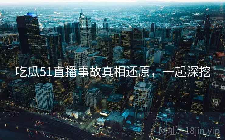 吃瓜51直播事故真相还原，一起深挖