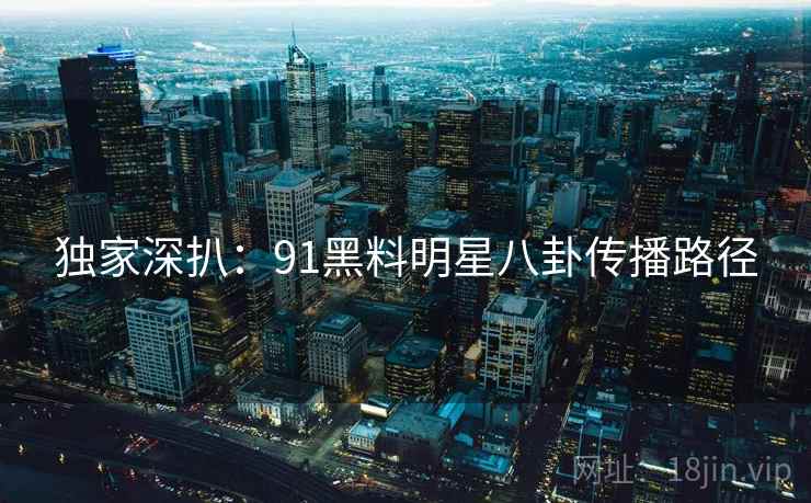 独家深扒：91黑料明星八卦传播路径