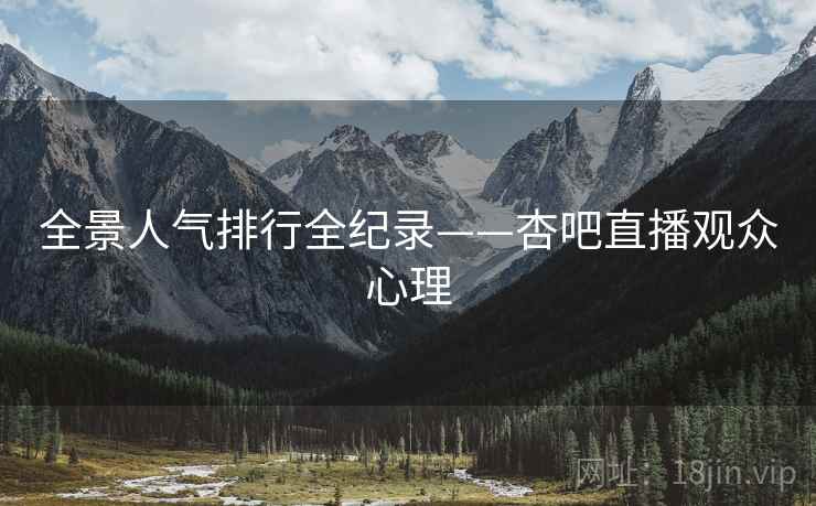 全景人气排行全纪录——杏吧直播观众心理