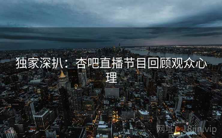 独家深扒：杏吧直播节目回顾观众心理