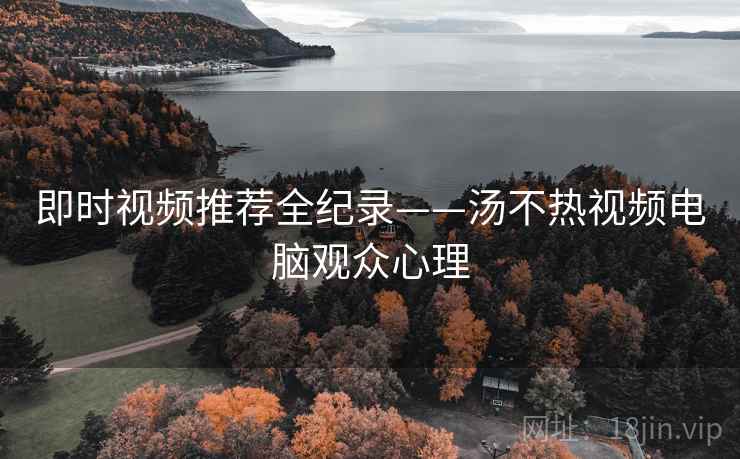 即时视频推荐全纪录——汤不热视频电脑观众心理