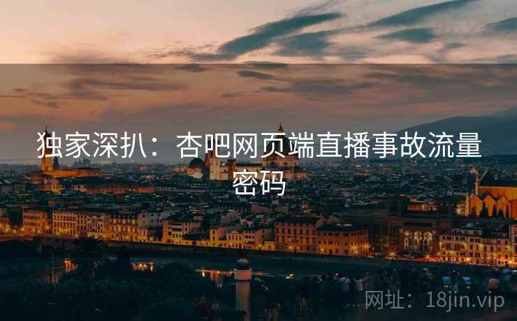 独家深扒：杏吧网页端直播事故流量密码